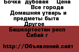 Бочка  дубовая  › Цена ­ 4 600 - Все города Домашняя утварь и предметы быта » Другое   . Башкортостан респ.,Сибай г.